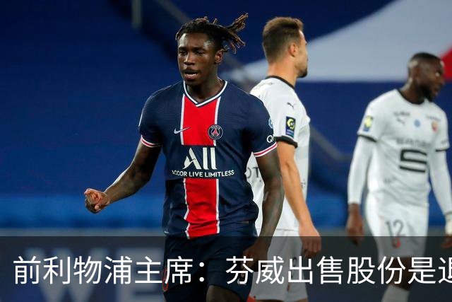 前利物浦主席：芬威出售股份是退出利物浦的开始，他们很负责任